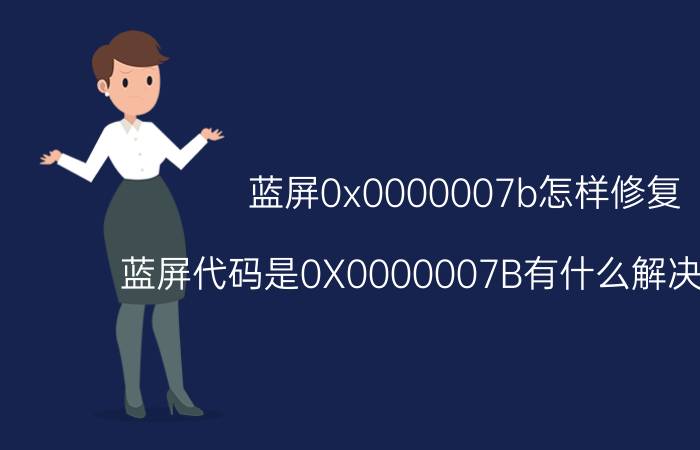 蓝屏0x0000007b怎样修复 蓝屏代码是0X0000007B有什么解决方法吗？